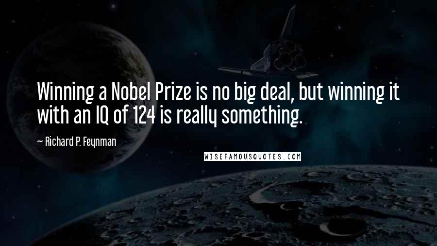 Richard P. Feynman Quotes: Winning a Nobel Prize is no big deal, but winning it with an IQ of 124 is really something.