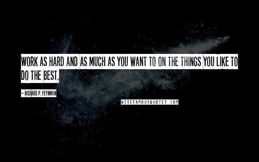 Richard P. Feynman Quotes: Work as hard and as much as you want to on the things you like to do the best.