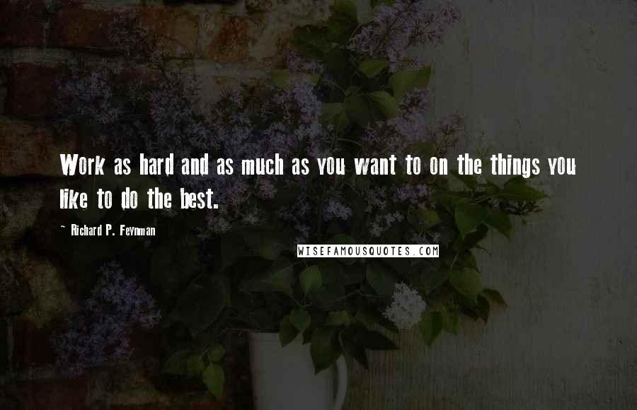 Richard P. Feynman Quotes: Work as hard and as much as you want to on the things you like to do the best.