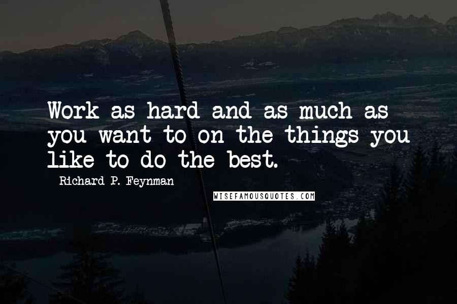 Richard P. Feynman Quotes: Work as hard and as much as you want to on the things you like to do the best.