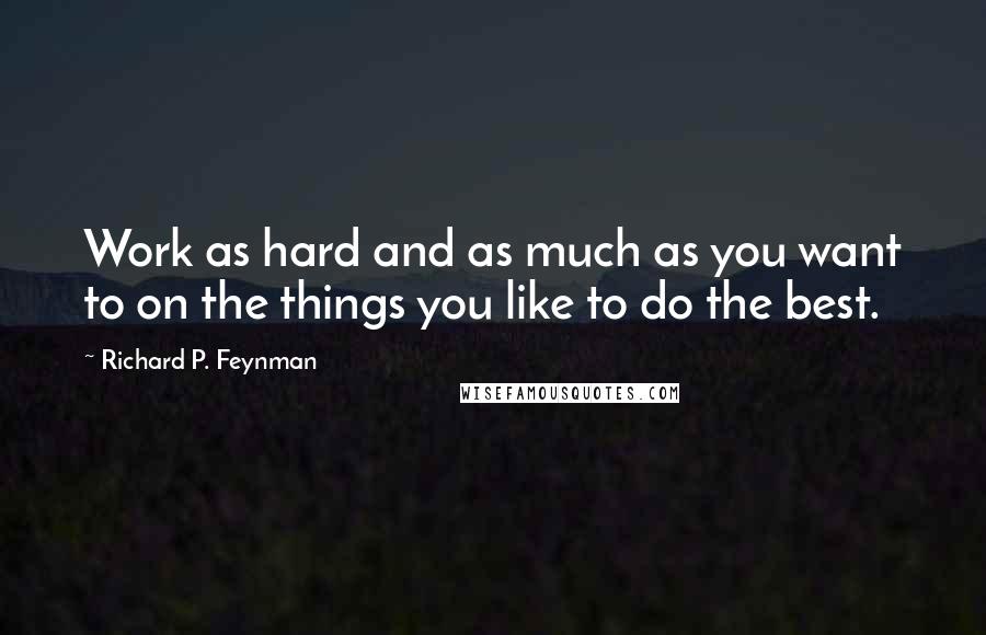 Richard P. Feynman Quotes: Work as hard and as much as you want to on the things you like to do the best.