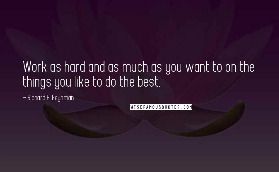 Richard P. Feynman Quotes: Work as hard and as much as you want to on the things you like to do the best.