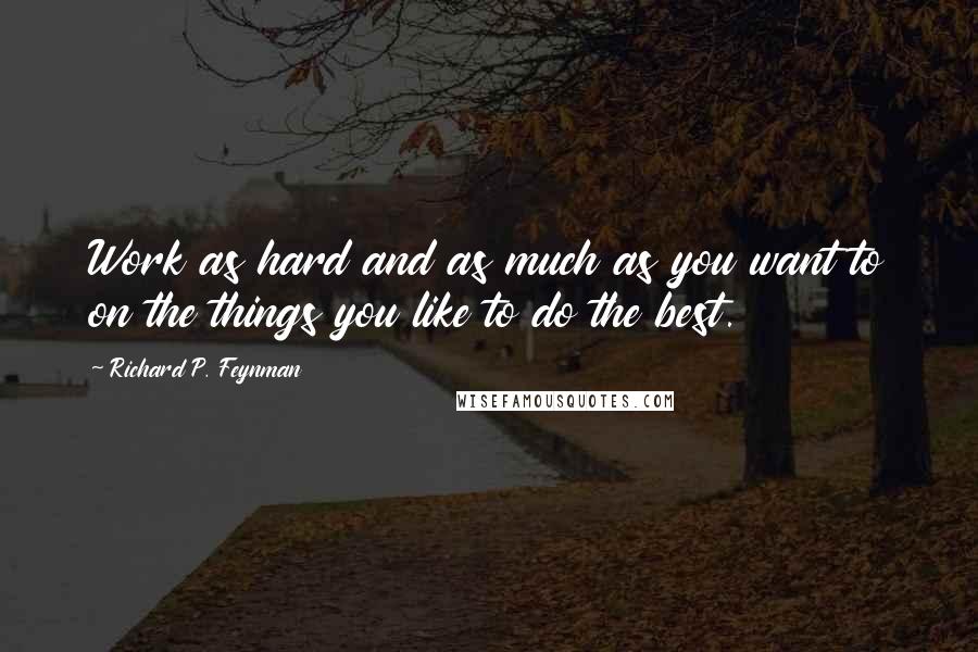 Richard P. Feynman Quotes: Work as hard and as much as you want to on the things you like to do the best.