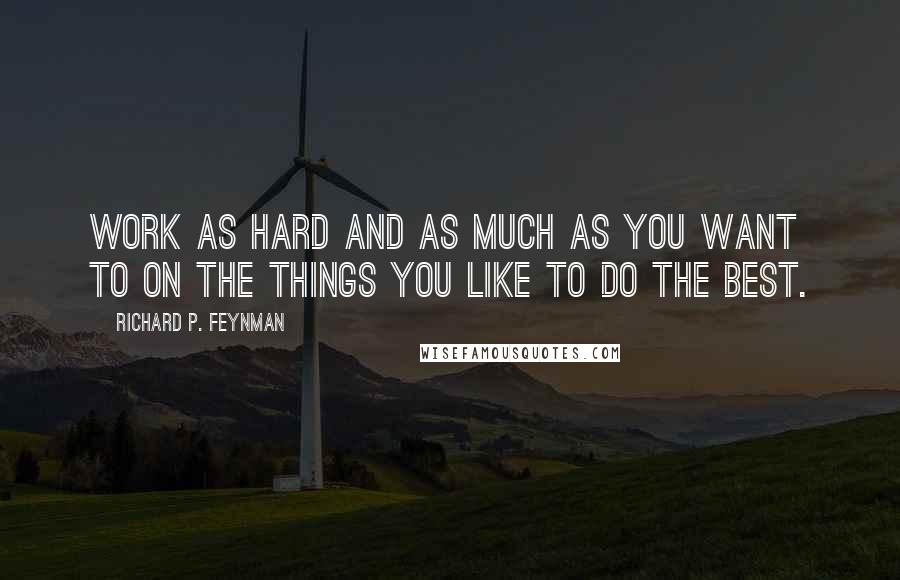 Richard P. Feynman Quotes: Work as hard and as much as you want to on the things you like to do the best.