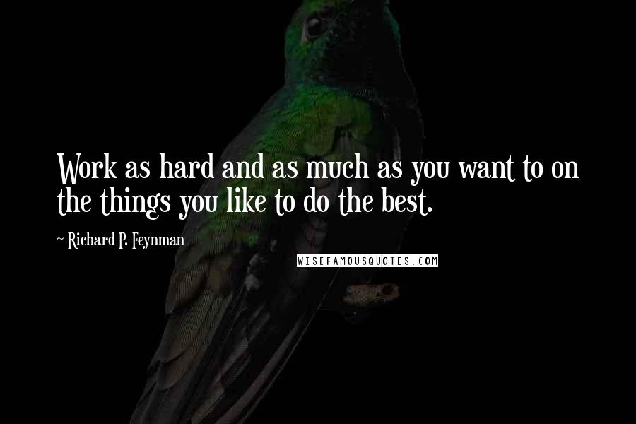 Richard P. Feynman Quotes: Work as hard and as much as you want to on the things you like to do the best.