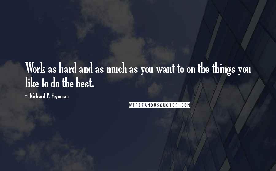 Richard P. Feynman Quotes: Work as hard and as much as you want to on the things you like to do the best.