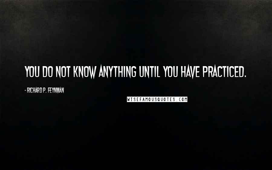 Richard P. Feynman Quotes: You do not know anything until you have practiced.