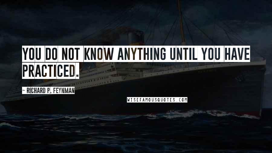 Richard P. Feynman Quotes: You do not know anything until you have practiced.