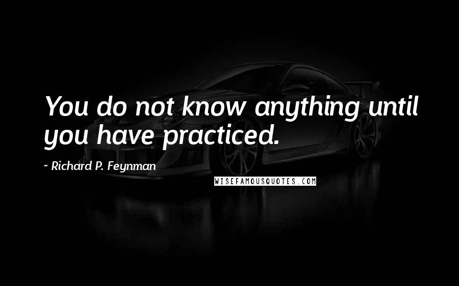 Richard P. Feynman Quotes: You do not know anything until you have practiced.