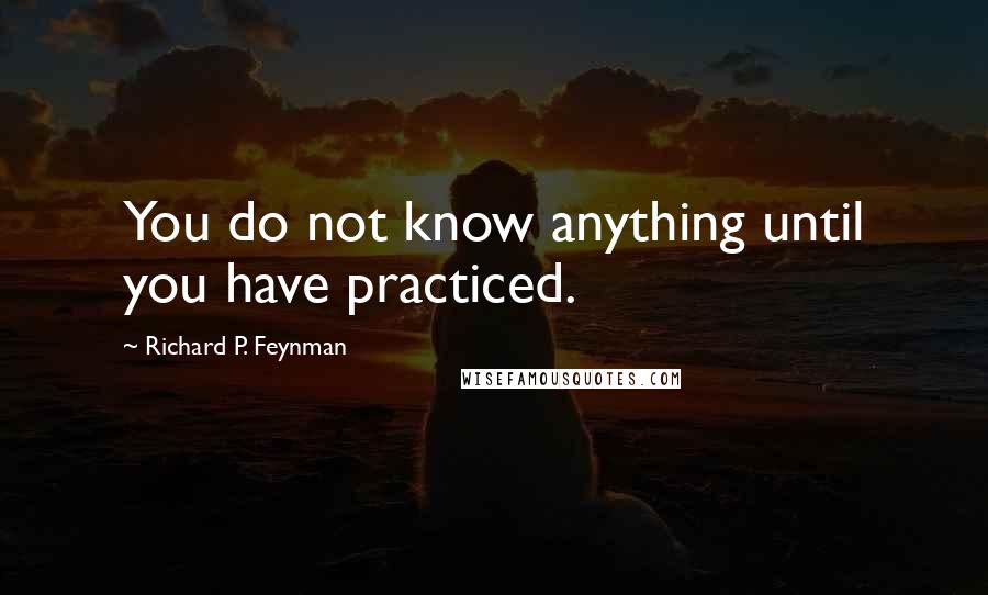 Richard P. Feynman Quotes: You do not know anything until you have practiced.