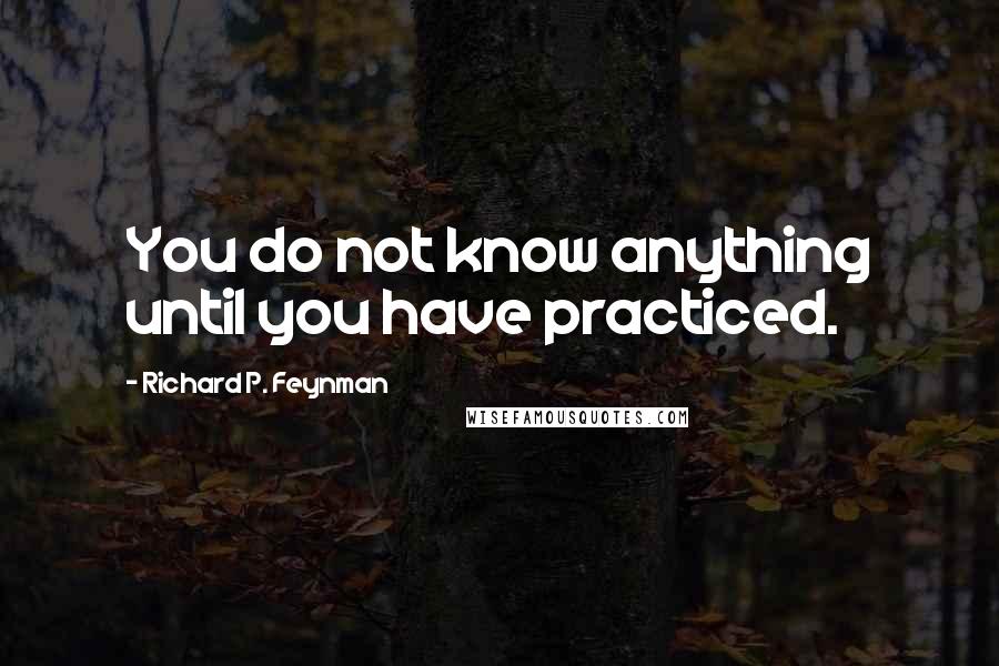 Richard P. Feynman Quotes: You do not know anything until you have practiced.