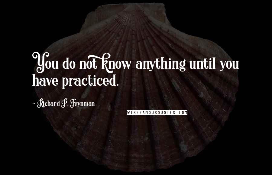 Richard P. Feynman Quotes: You do not know anything until you have practiced.