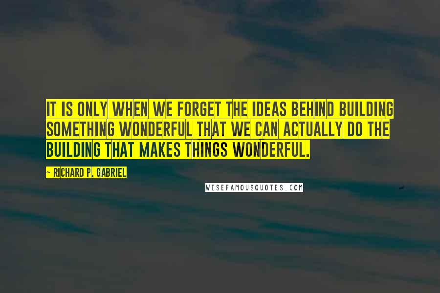 Richard P. Gabriel Quotes: It is only when we forget the ideas behind building something wonderful that we can actually do the building that makes things wonderful.