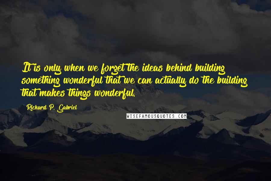 Richard P. Gabriel Quotes: It is only when we forget the ideas behind building something wonderful that we can actually do the building that makes things wonderful.