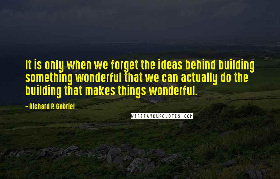 Richard P. Gabriel Quotes: It is only when we forget the ideas behind building something wonderful that we can actually do the building that makes things wonderful.