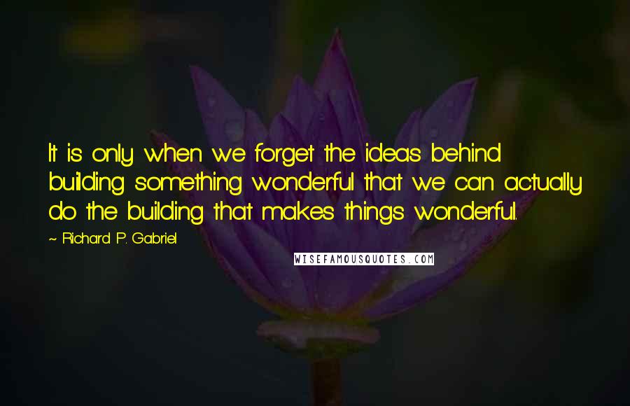 Richard P. Gabriel Quotes: It is only when we forget the ideas behind building something wonderful that we can actually do the building that makes things wonderful.