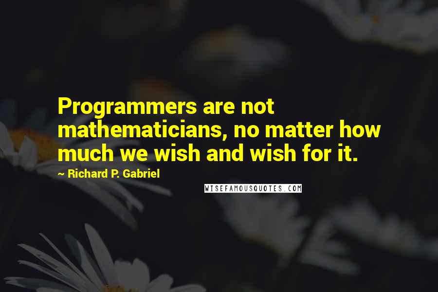 Richard P. Gabriel Quotes: Programmers are not mathematicians, no matter how much we wish and wish for it.