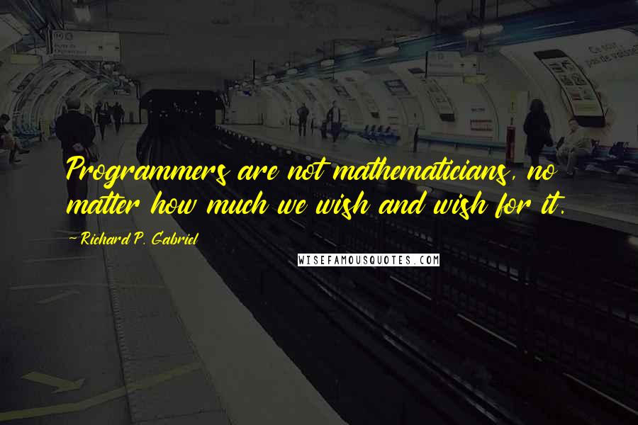 Richard P. Gabriel Quotes: Programmers are not mathematicians, no matter how much we wish and wish for it.