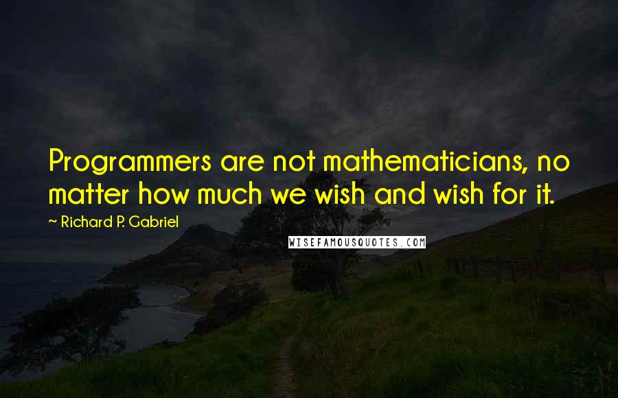 Richard P. Gabriel Quotes: Programmers are not mathematicians, no matter how much we wish and wish for it.