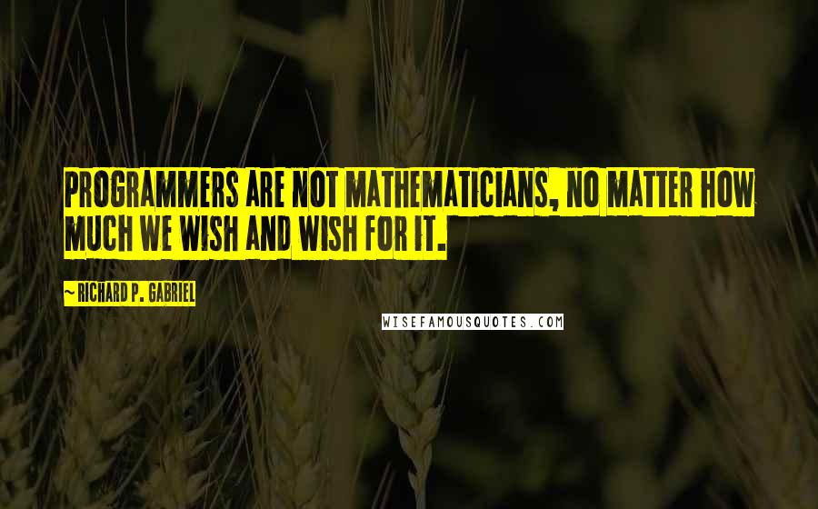 Richard P. Gabriel Quotes: Programmers are not mathematicians, no matter how much we wish and wish for it.