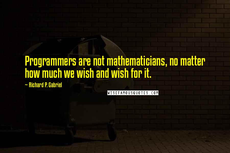 Richard P. Gabriel Quotes: Programmers are not mathematicians, no matter how much we wish and wish for it.