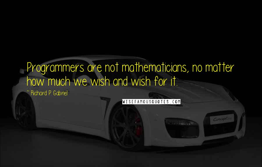 Richard P. Gabriel Quotes: Programmers are not mathematicians, no matter how much we wish and wish for it.