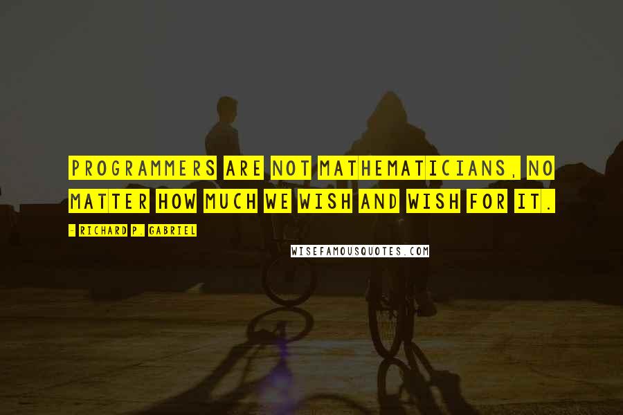 Richard P. Gabriel Quotes: Programmers are not mathematicians, no matter how much we wish and wish for it.