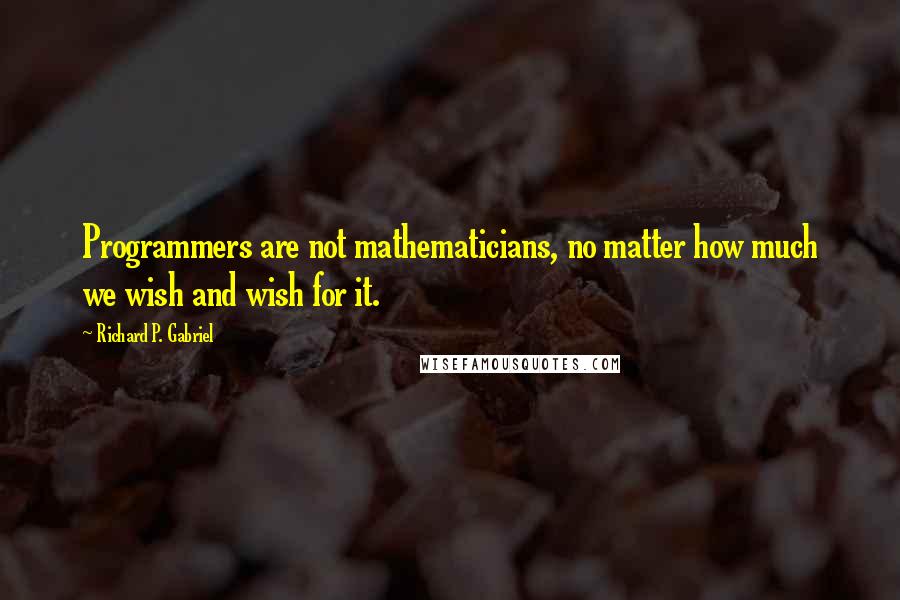 Richard P. Gabriel Quotes: Programmers are not mathematicians, no matter how much we wish and wish for it.