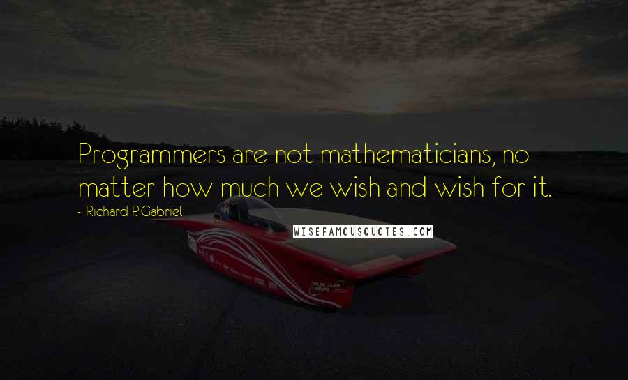 Richard P. Gabriel Quotes: Programmers are not mathematicians, no matter how much we wish and wish for it.