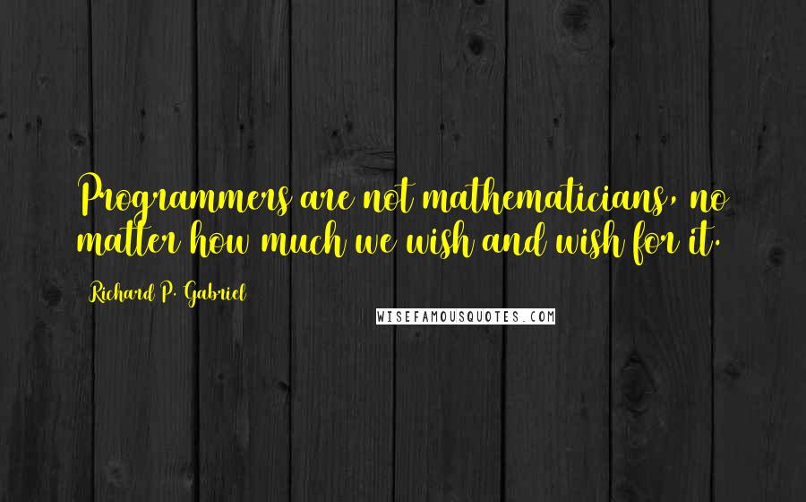 Richard P. Gabriel Quotes: Programmers are not mathematicians, no matter how much we wish and wish for it.