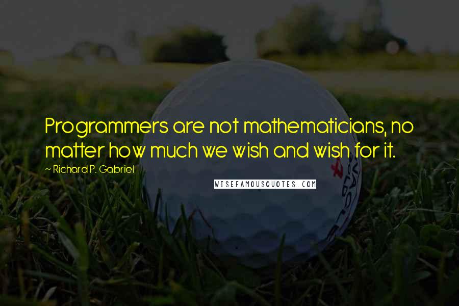 Richard P. Gabriel Quotes: Programmers are not mathematicians, no matter how much we wish and wish for it.