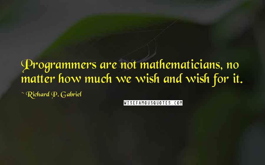 Richard P. Gabriel Quotes: Programmers are not mathematicians, no matter how much we wish and wish for it.