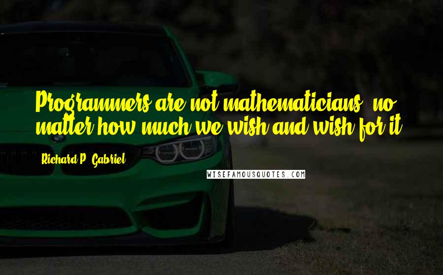 Richard P. Gabriel Quotes: Programmers are not mathematicians, no matter how much we wish and wish for it.