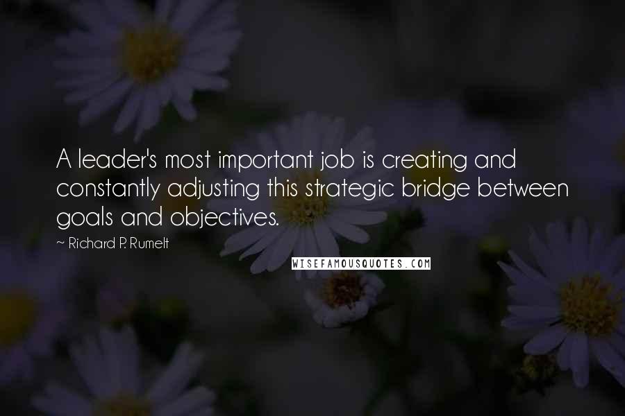 Richard P. Rumelt Quotes: A leader's most important job is creating and constantly adjusting this strategic bridge between goals and objectives.