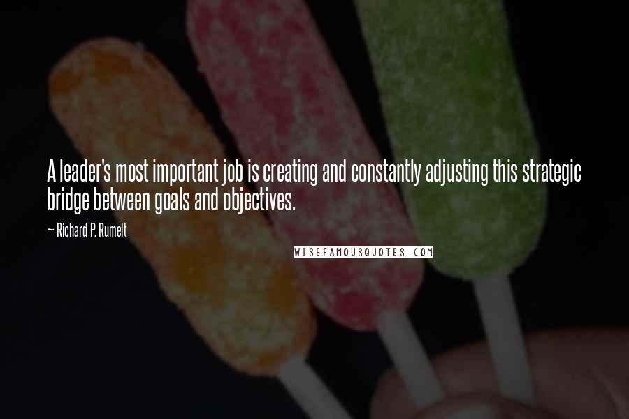 Richard P. Rumelt Quotes: A leader's most important job is creating and constantly adjusting this strategic bridge between goals and objectives.