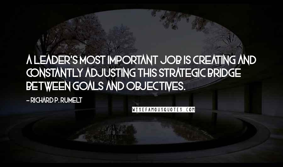 Richard P. Rumelt Quotes: A leader's most important job is creating and constantly adjusting this strategic bridge between goals and objectives.