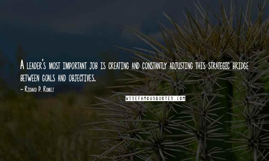 Richard P. Rumelt Quotes: A leader's most important job is creating and constantly adjusting this strategic bridge between goals and objectives.