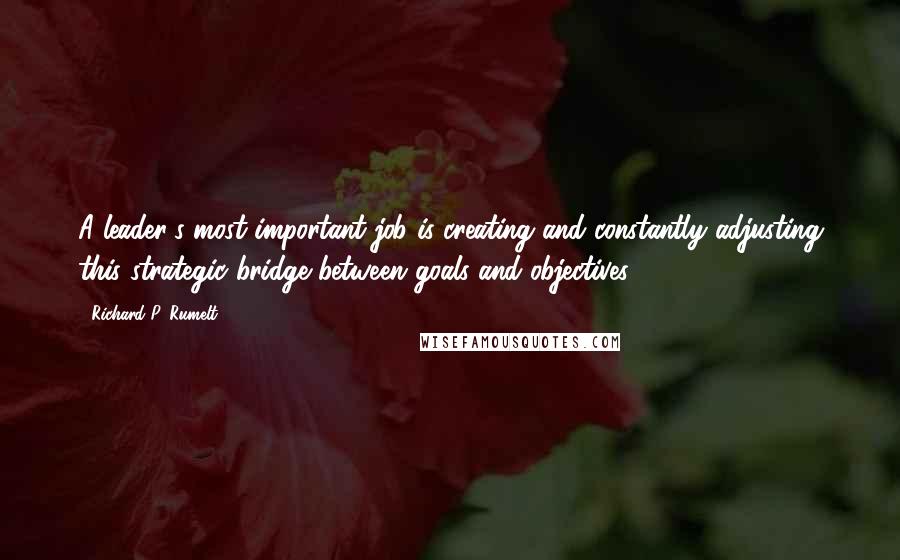 Richard P. Rumelt Quotes: A leader's most important job is creating and constantly adjusting this strategic bridge between goals and objectives.