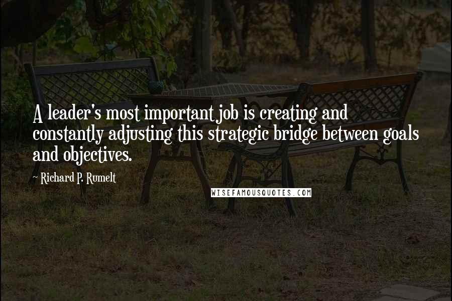 Richard P. Rumelt Quotes: A leader's most important job is creating and constantly adjusting this strategic bridge between goals and objectives.