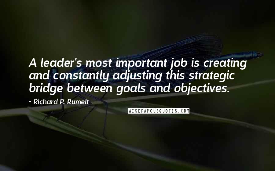 Richard P. Rumelt Quotes: A leader's most important job is creating and constantly adjusting this strategic bridge between goals and objectives.