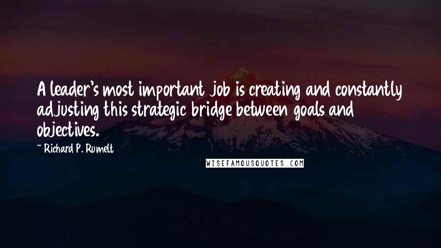 Richard P. Rumelt Quotes: A leader's most important job is creating and constantly adjusting this strategic bridge between goals and objectives.