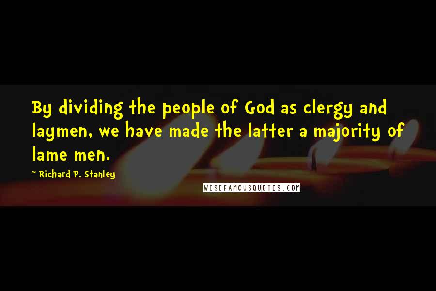 Richard P. Stanley Quotes: By dividing the people of God as clergy and laymen, we have made the latter a majority of lame men.