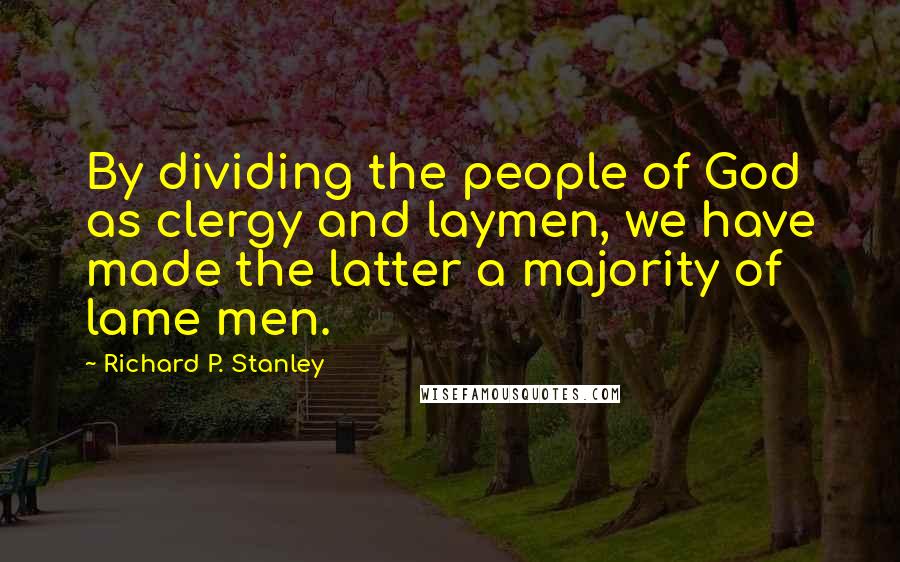 Richard P. Stanley Quotes: By dividing the people of God as clergy and laymen, we have made the latter a majority of lame men.