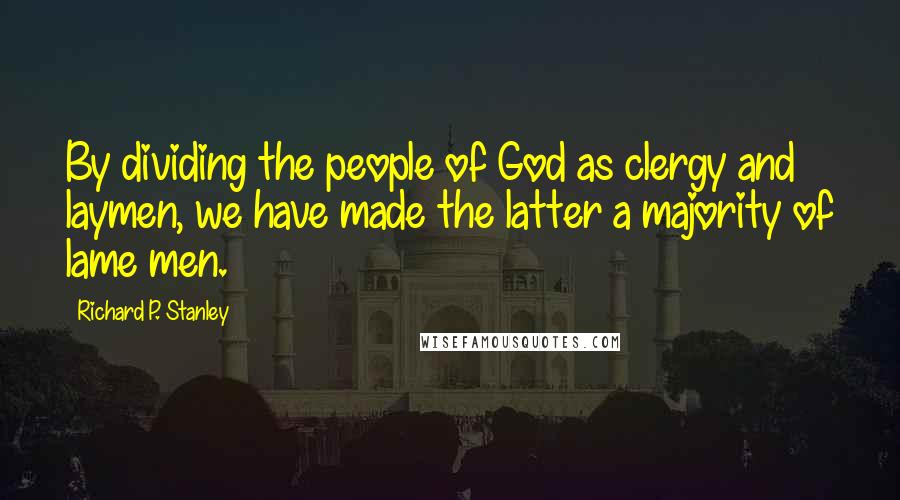 Richard P. Stanley Quotes: By dividing the people of God as clergy and laymen, we have made the latter a majority of lame men.