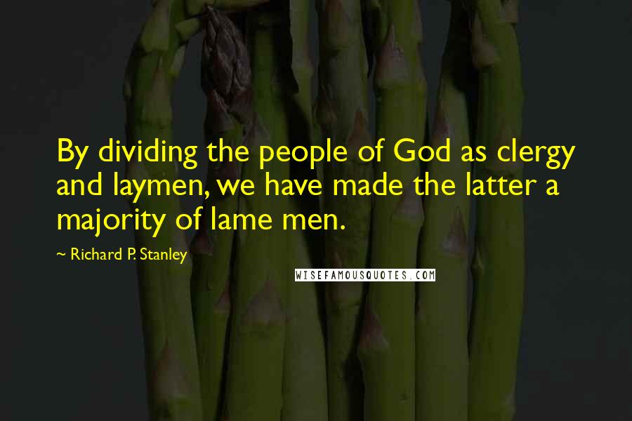 Richard P. Stanley Quotes: By dividing the people of God as clergy and laymen, we have made the latter a majority of lame men.