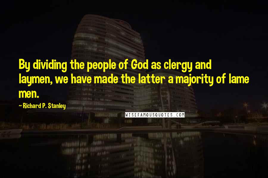 Richard P. Stanley Quotes: By dividing the people of God as clergy and laymen, we have made the latter a majority of lame men.