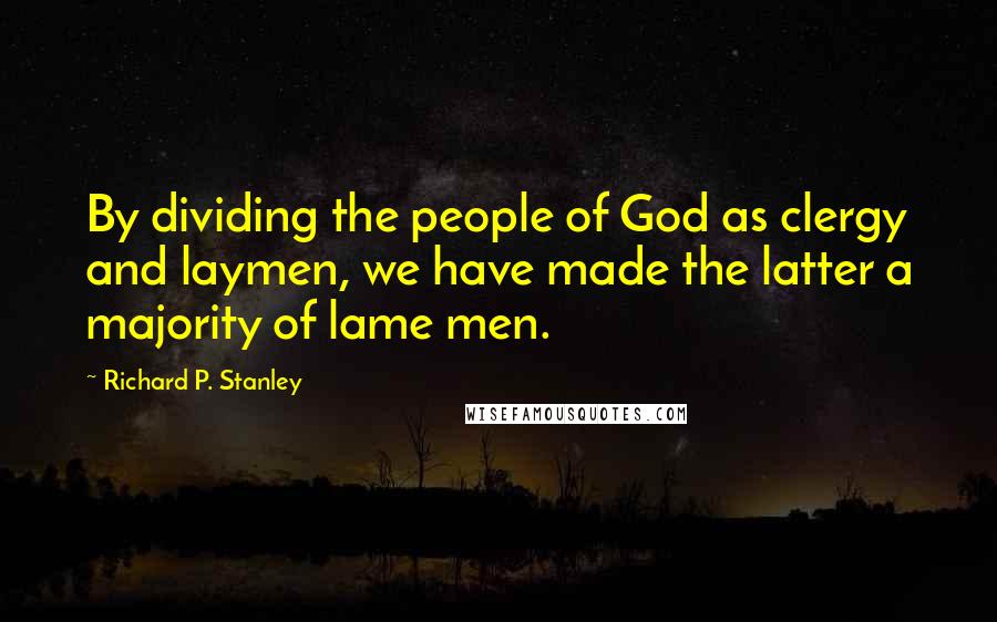 Richard P. Stanley Quotes: By dividing the people of God as clergy and laymen, we have made the latter a majority of lame men.