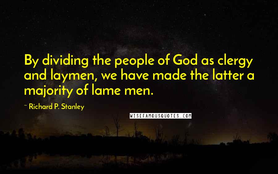 Richard P. Stanley Quotes: By dividing the people of God as clergy and laymen, we have made the latter a majority of lame men.