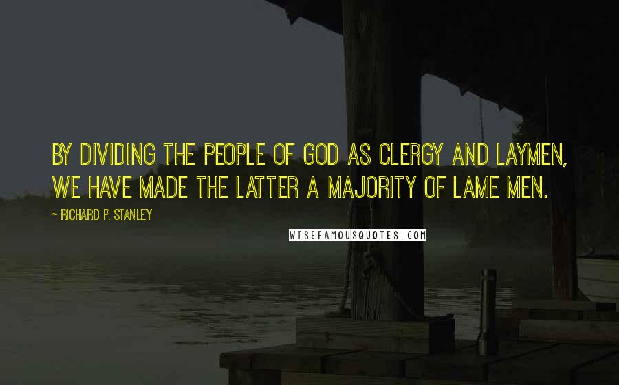 Richard P. Stanley Quotes: By dividing the people of God as clergy and laymen, we have made the latter a majority of lame men.