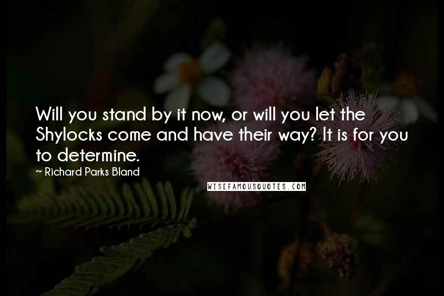 Richard Parks Bland Quotes: Will you stand by it now, or will you let the Shylocks come and have their way? It is for you to determine.